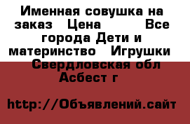 Именная совушка на заказ › Цена ­ 600 - Все города Дети и материнство » Игрушки   . Свердловская обл.,Асбест г.